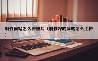玉田制作网站怎么传照片（制作好的网站怎么上传）