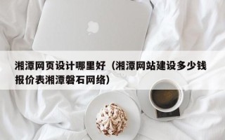玉田湘潭网页设计哪里好（湘潭网站建设多少钱 报价表湘潭磐石网络）