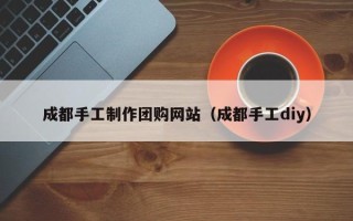 玉田成都手工制作团购网站（成都手工diy）