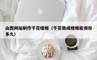 玉田山西网站制作干花相框（干花做成相框能保存多久）