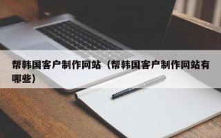 玉田帮韩国客户制作网站（帮韩国客户制作网站有哪些）